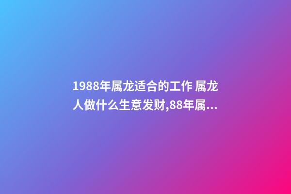 1988年属龙适合的工作 属龙人做什么生意发财,88年属龙做什么生意好-第1张-观点-玄机派